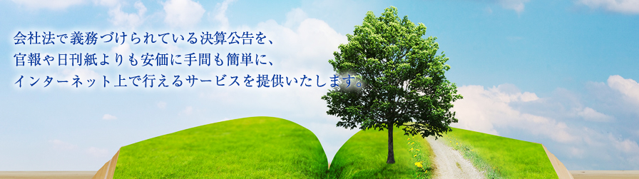 会社法で義務づけられている決算公告を、官報や日刊紙よりも安価に手間も簡単にインターネット上で行えるサービスを提供いたします。